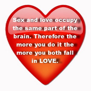 Sex and love occupy the same part of the brain. So the more sex you have the more you both fall in love.